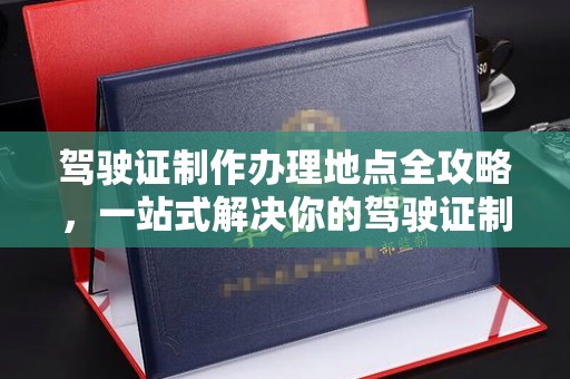 未央驾驶证制作办理地点全攻略，一站式解决你的驾驶证制作需求